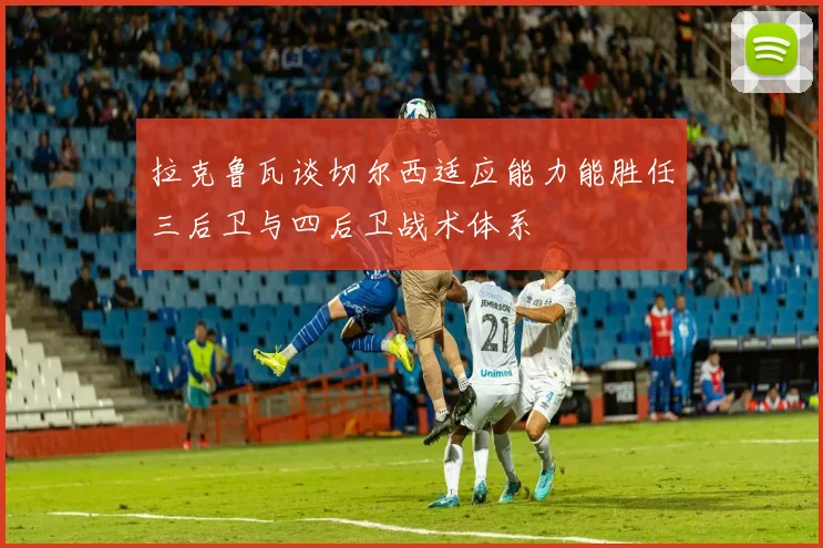 拉克鲁瓦谈切尔西适应能力能胜任三后卫与四后卫战术体系